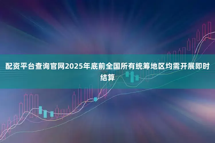 配资平台查询官网2025年底前全国所有统筹地区均需开展即时结算
