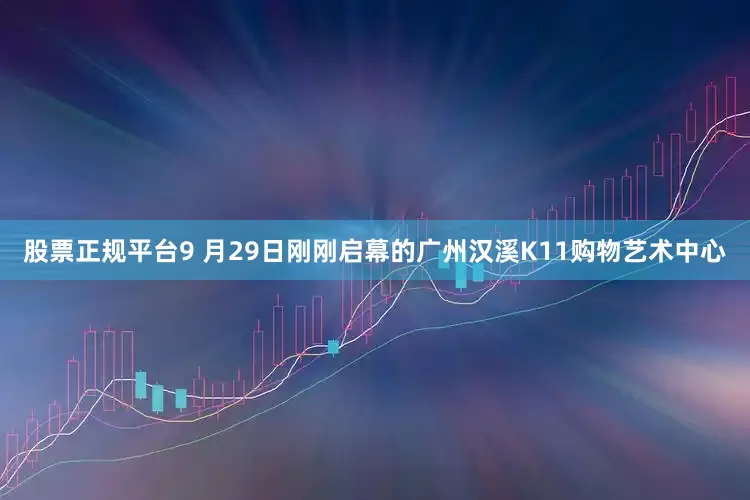 股票正规平台9 月29日刚刚启幕的广州汉溪K11购物艺术中心