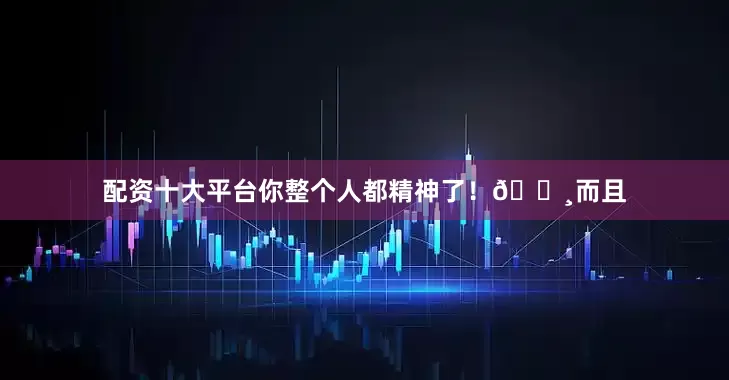配资十大平台你整个人都精神了！📸而且