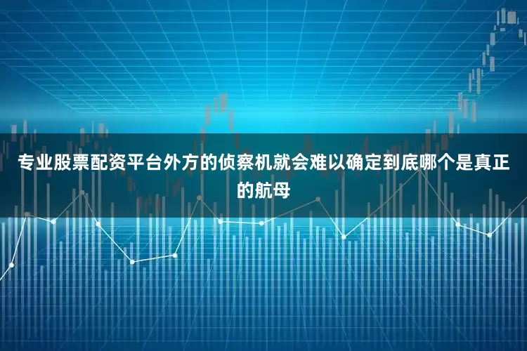 专业股票配资平台外方的侦察机就会难以确定到底哪个是真正的航母