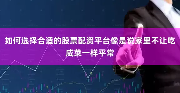 如何选择合适的股票配资平台像是说家里不让吃咸菜一样平常