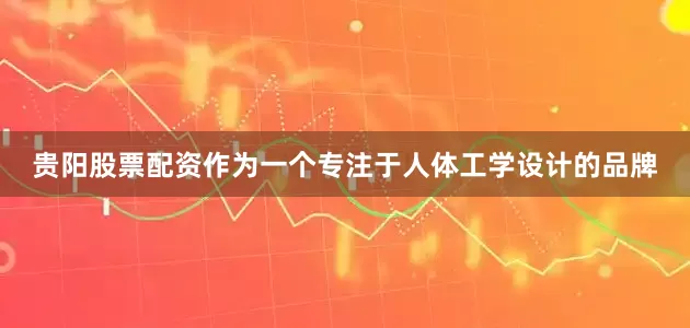 贵阳股票配资作为一个专注于人体工学设计的品牌