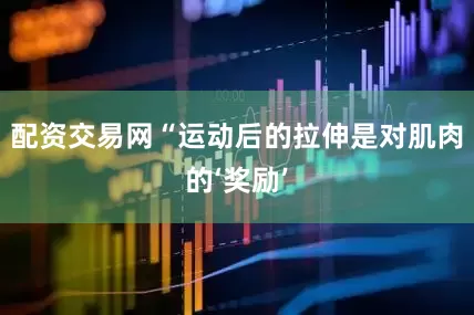 配资交易网“运动后的拉伸是对肌肉的‘奖励’