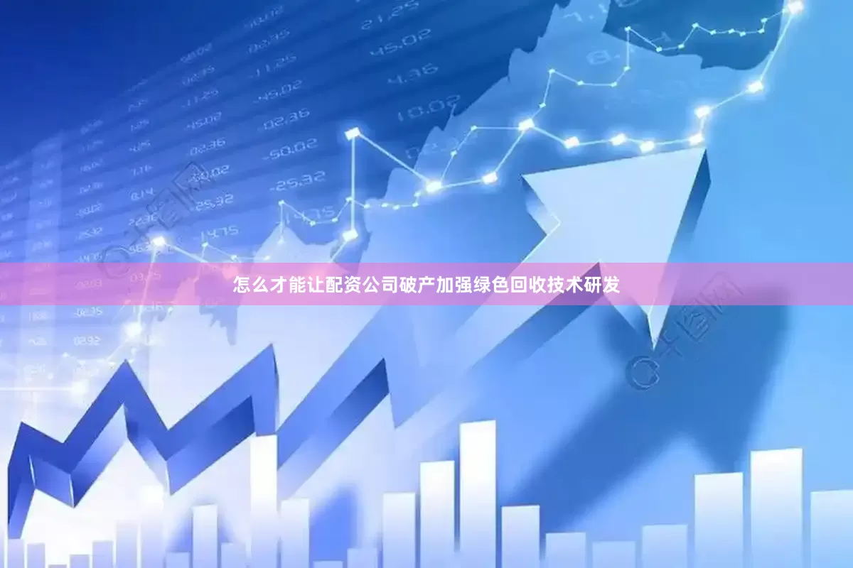 怎么才能让配资公司破产加强绿色回收技术研发