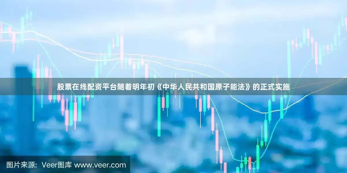 股票在线配资平台随着明年初《中华人民共和国原子能法》的正式实施