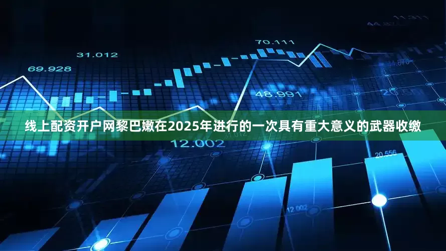 线上配资开户网黎巴嫩在2025年进行的一次具有重大意义的武器收缴