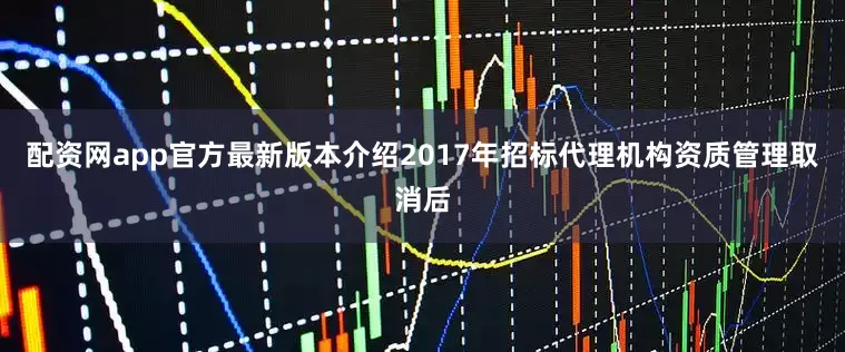 配资网app官方最新版本介绍  2017年招标代理机构资质管理取消后
