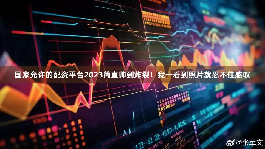 国家允许的配资平台2023简直帅到炸裂!我一看到照片就忍不住感叹