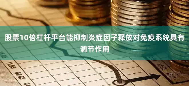 股票10倍杠杆平台能抑制炎症因子释放对免疫系统具有调节作用