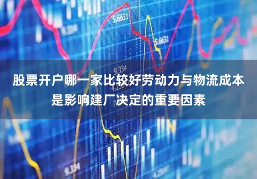 股票开户哪一家比较好劳动力与物流成本是影响建厂决定的重要因素