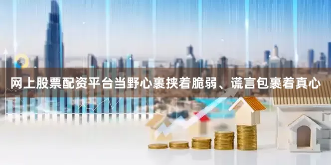 网上股票配资平台当野心裹挟着脆弱、谎言包裹着真心