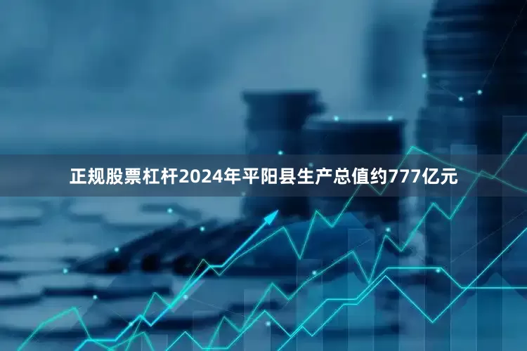 正规股票杠杆2024年平阳县生产总值约777亿元