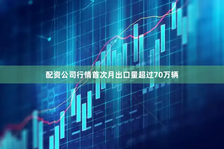 配资公司行情首次月出口量超过70万辆