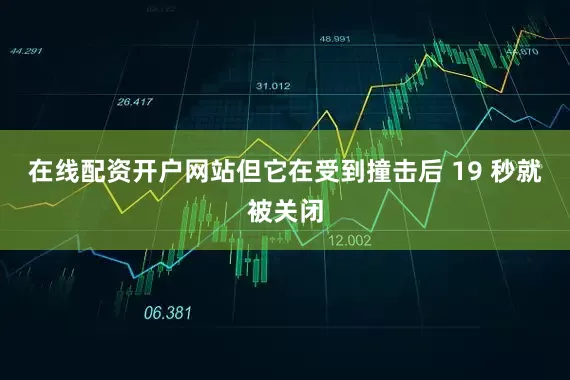 在线配资开户网站但它在受到撞击后 19 秒就被关闭
