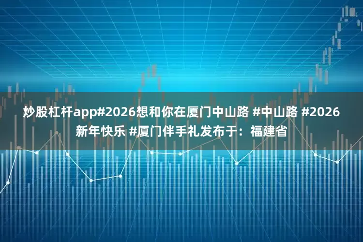 炒股杠杆app#2026想和你在厦门中山路 #中山路 #2026新年快乐 #厦门伴手礼发布于：福建省