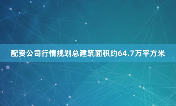 配资公司行情规划总建筑面积约64.7万平方米