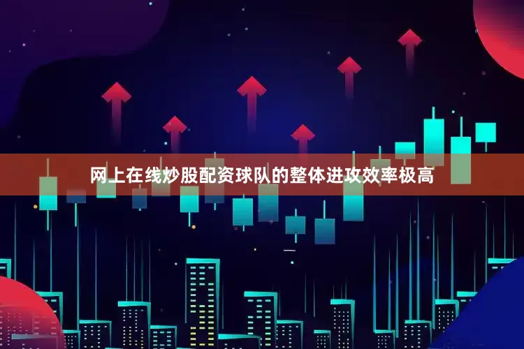 网上在线炒股配资　　球队的整体进攻效率极高