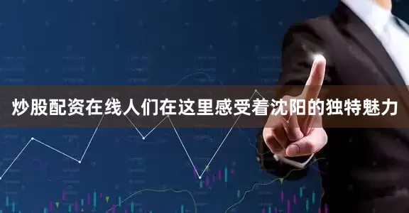 炒股配资在线人们在这里感受着沈阳的独特魅力