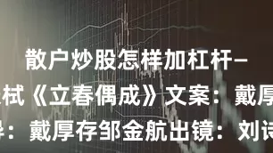 散户炒股怎样加杠杆——宋・张栻《立春偶成》文案：戴厚存编导：戴厚存邹金航出镜：刘诗琪摄像：童迪后期：晏霁昱