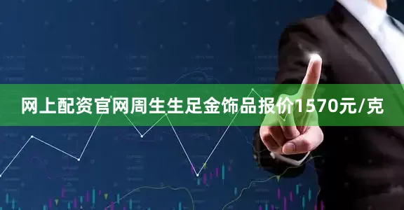 网上配资官网周生生足金饰品报价1570元/克