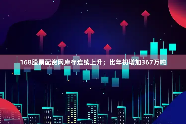 168股票配资网库存连续上升；比年初增加367万吨
