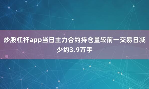 炒股杠杆app当日主力合约持仓量较前一交易日减少约3.9万手