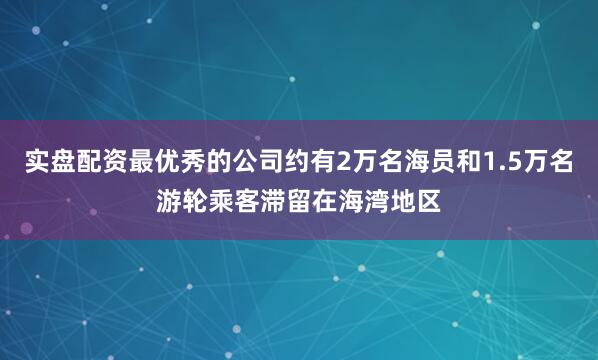 实盘配资最优秀的公司约有2万名海员和1.5万名游轮乘客滞留在海湾地区