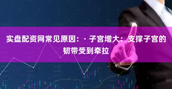 实盘配资网常见原因：· 子宫增大：支撑子宫的韧带受到牵拉