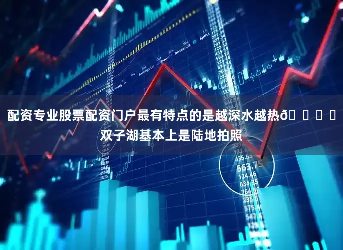 配资专业股票配资门户最有特点的是越深水越热🏝️双子湖基本上是陆地拍照