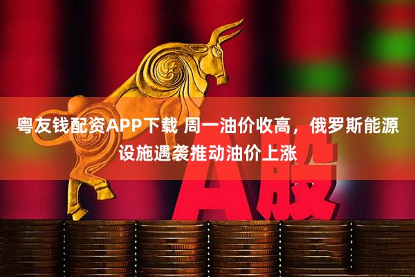粤友钱配资APP下载 周一油价收高，俄罗斯能源设施遇袭推动油价上涨