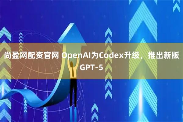 尚盈网配资官网 OpenAI为Codex升级，推出新版GPT-5