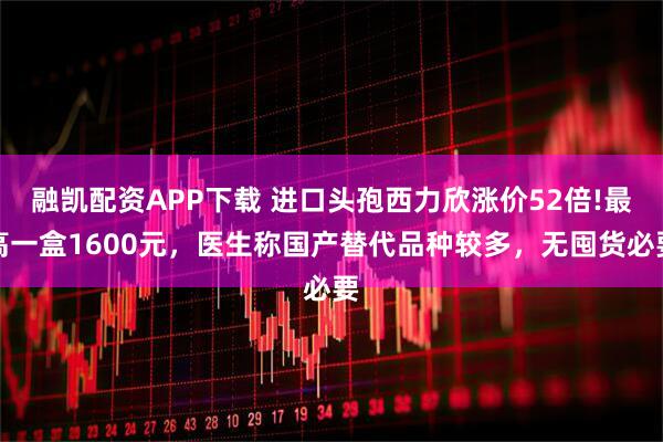 融凯配资APP下载 进口头孢西力欣涨价52倍!最高一盒1600元，医生称国产替代品种较多，无囤货必要