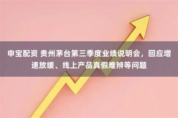 申宝配资 贵州茅台第三季度业绩说明会，回应增速放缓、线上产品真假难辨等问题
