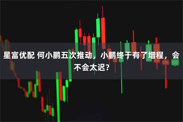 星富优配 何小鹏五次推动，小鹏终于有了增程，会不会太迟？