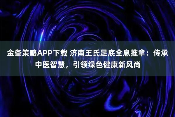 金夆策略APP下载 济南王氏足底全息推拿：传承中医智慧，引领绿色健康新风尚