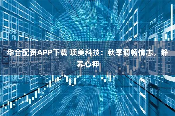 华合配资APP下载 项美科技：秋季调畅情志，静养心神