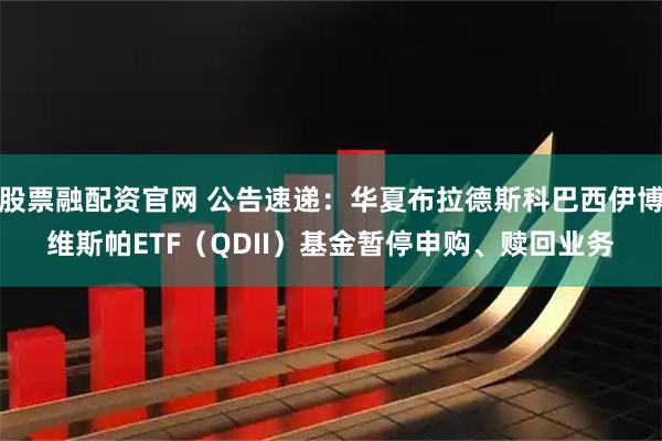 股票融配资官网 公告速递：华夏布拉德斯科巴西伊博维斯帕ETF（QDII）基金暂停申购、赎回业务