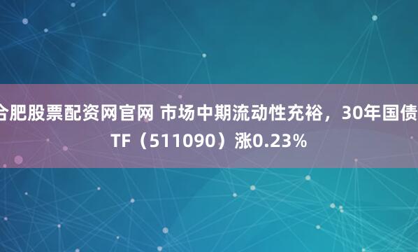 合肥股票配资网官网 市场中期流动性充裕，30年国债ETF（511090）涨0.23%