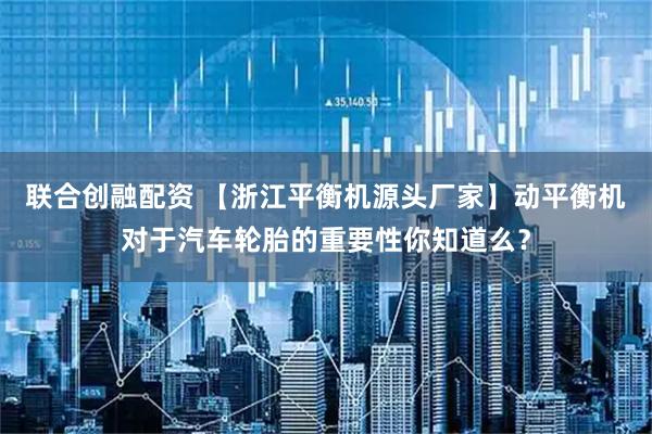 联合创融配资 【浙江平衡机源头厂家】动平衡机对于汽车轮胎的重要性你知道么？