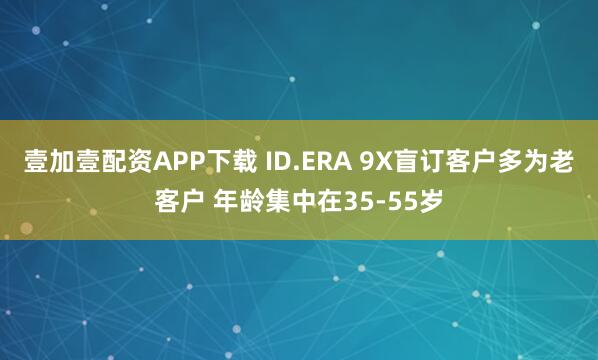 壹加壹配资APP下载 ID.ERA 9X盲订客户多为老客户 年龄集中在35-55岁