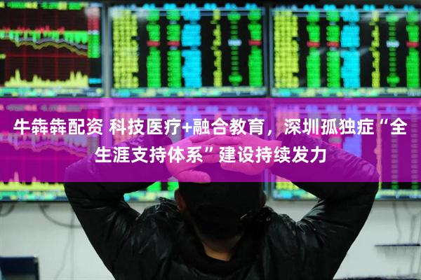 牛犇犇配资 科技医疗+融合教育，深圳孤独症“全生涯支持体系”建设持续发力
