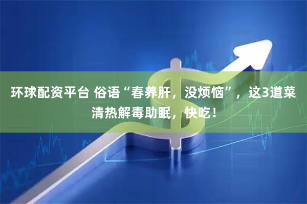 环球配资平台 俗语“春养肝，没烦恼”，这3道菜清热解毒助眠，快吃！