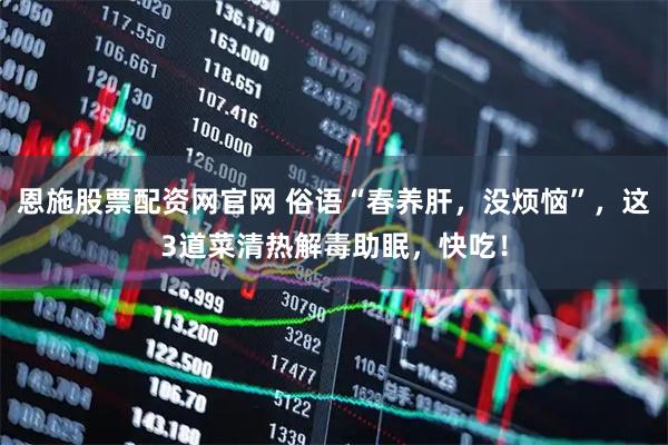 恩施股票配资网官网 俗语“春养肝，没烦恼”，这3道菜清热解毒助眠，快吃！