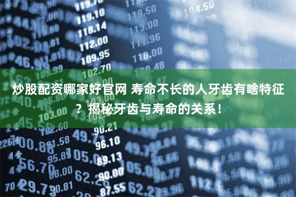 炒股配资哪家好官网 寿命不长的人牙齿有啥特征？揭秘牙齿与寿命的关系！