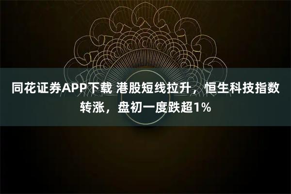 同花证券APP下载 港股短线拉升，恒生科技指数转涨，盘初一度跌超1%