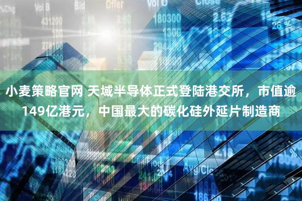 小麦策略官网 天域半导体正式登陆港交所，市值逾149亿港元，中国最大的碳化硅外延片制造商