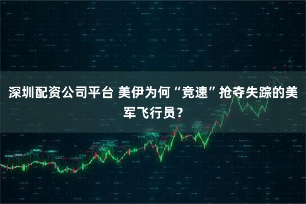 深圳配资公司平台 美伊为何“竞速”抢夺失踪的美军飞行员？