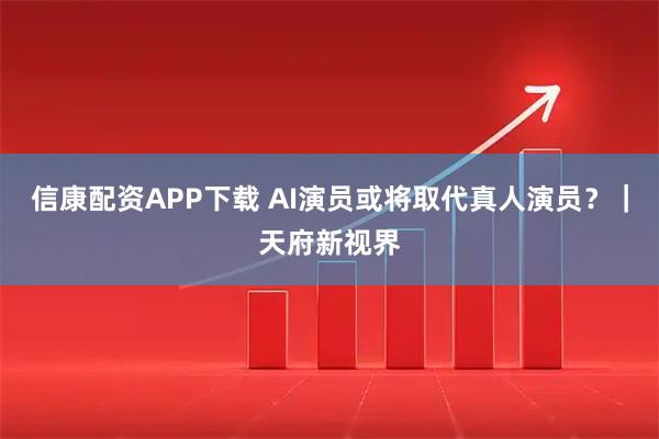 信康配资APP下载 AI演员或将取代真人演员？｜天府新视界