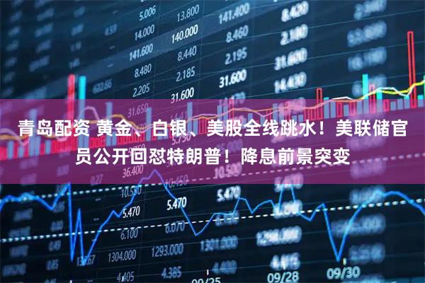 青岛配资 黄金、白银、美股全线跳水！美联储官员公开回怼特朗普！降息前景突变
