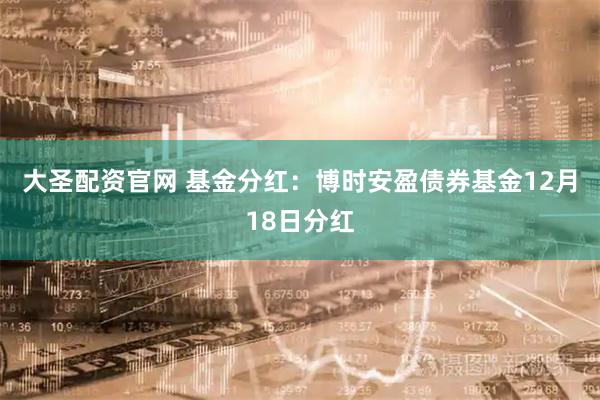 大圣配资官网 基金分红：博时安盈债券基金12月18日分红
